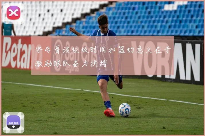 字母哥谈垃圾时间扣篮的意义在于激励球队奋力拼搏