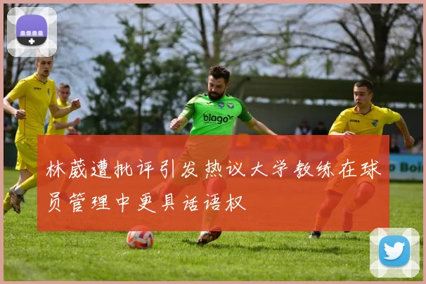 林葳遭批评引发热议大学教练在球员管理中更具话语权