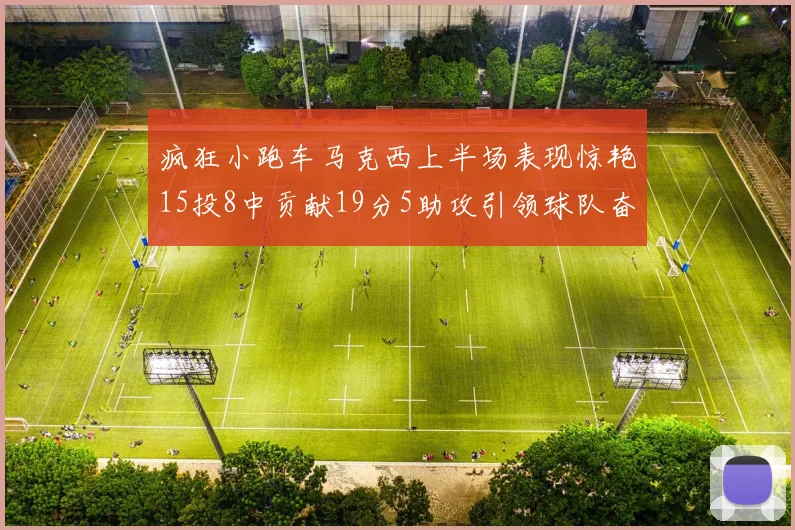 疯狂小跑车马克西上半场表现惊艳15投8中贡献19分5助攻引领球队奋勇争先