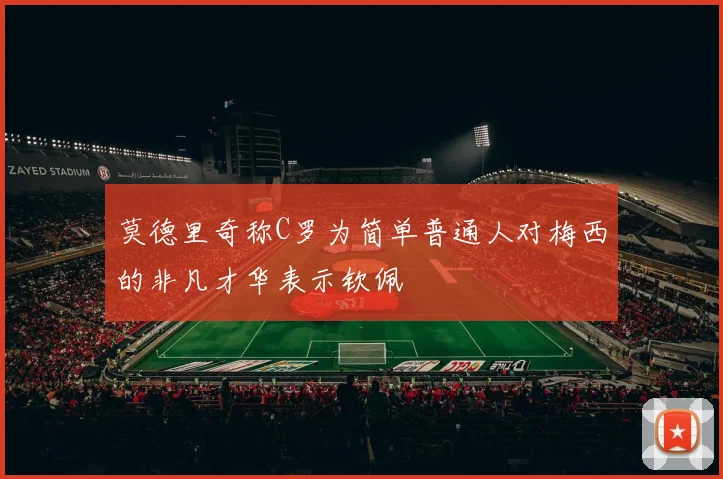 莫德里奇称C罗为简单普通人对梅西的非凡才华表示钦佩