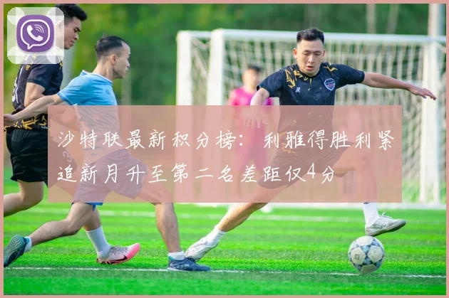 沙特联最新积分榜：利雅得胜利紧追新月升至第二名差距仅4分