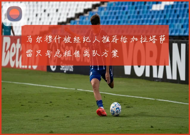 马尔穆什被经纪人推荐给加拉塔萨雷只考虑租借离队方案