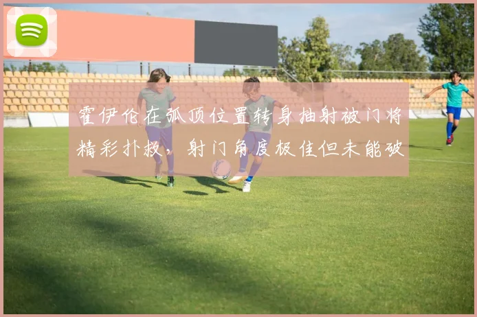霍伊伦在弧顶位置转身抽射被门将精彩扑救，射门角度极佳但未能破门