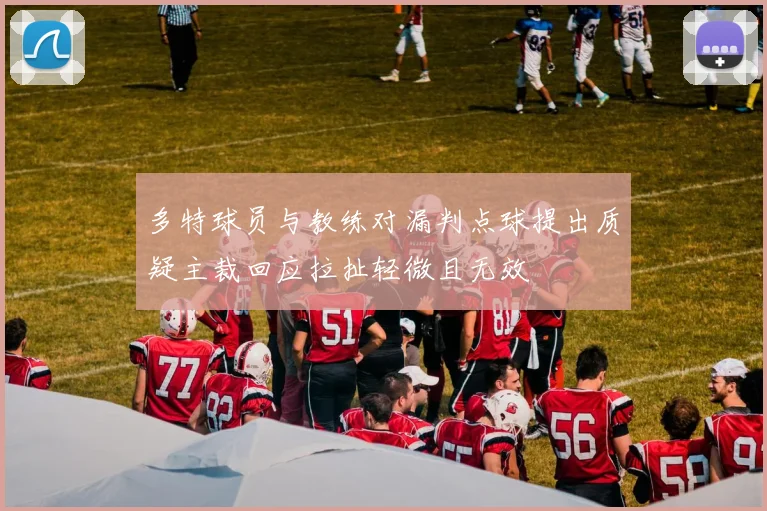 多特球员与教练对漏判点球提出质疑主裁回应拉扯轻微且无效
