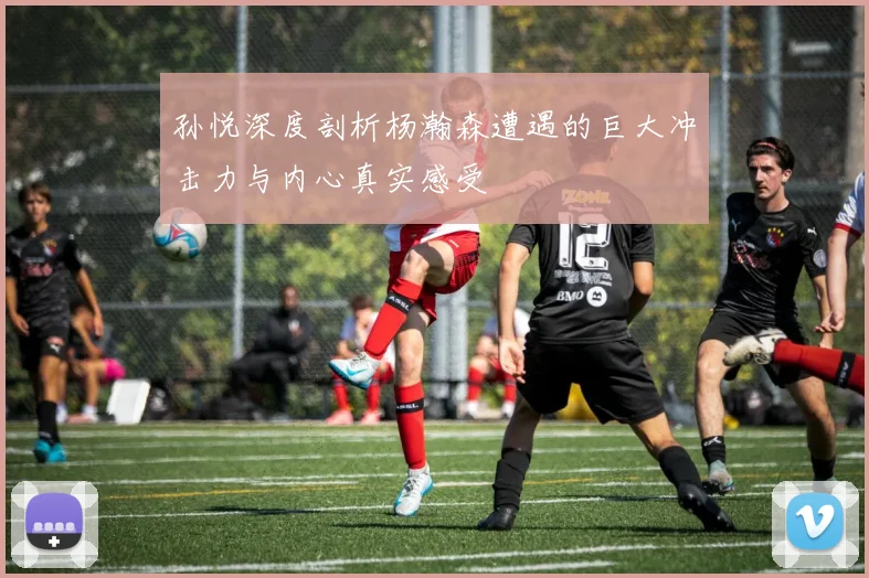 孙悦深度剖析杨瀚森遭遇的巨大冲击力与内心真实感受