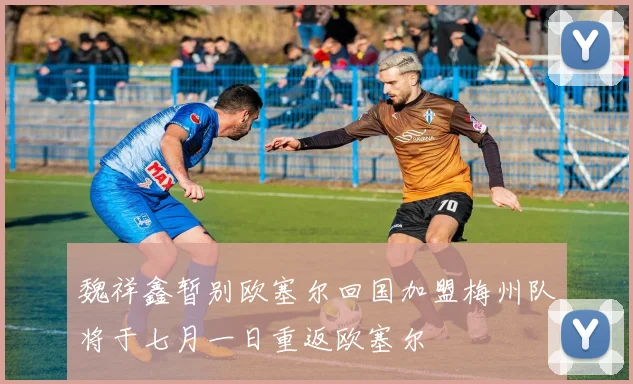 魏祥鑫暂别欧塞尔回国加盟梅州队将于七月一日重返欧塞尔
