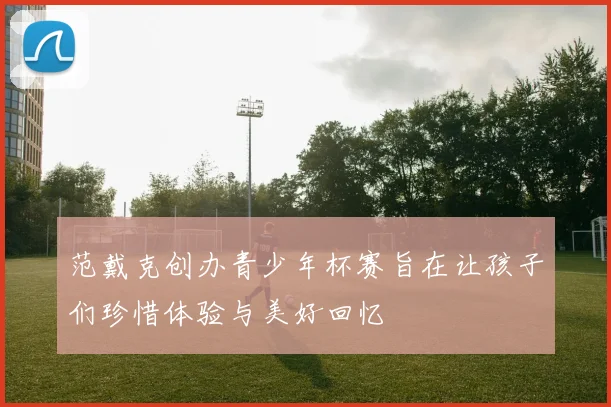 范戴克创办青少年杯赛旨在让孩子们珍惜体验与美好回忆