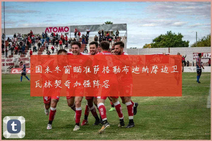 国米冬窗瞄准萨格勒布迪纳摩边卫瓦林契奇加强阵容