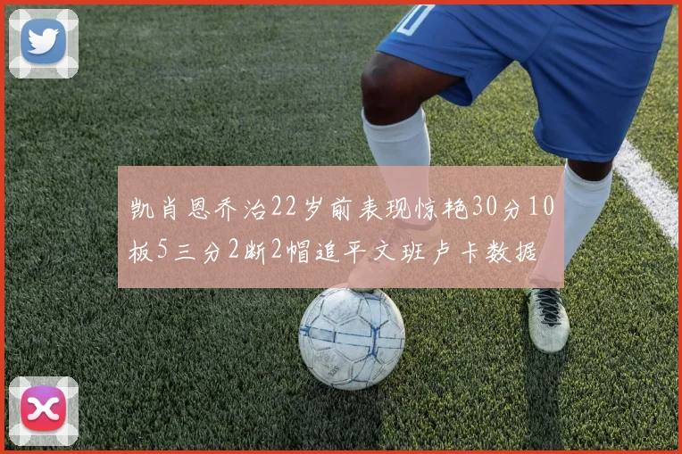 凯肖恩乔治22岁前表现惊艳30分10板5三分2断2帽追平文班卢卡数据