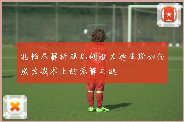 孔帕尼解析混乱创造力迪亚斯如何成为战术上的无解之谜