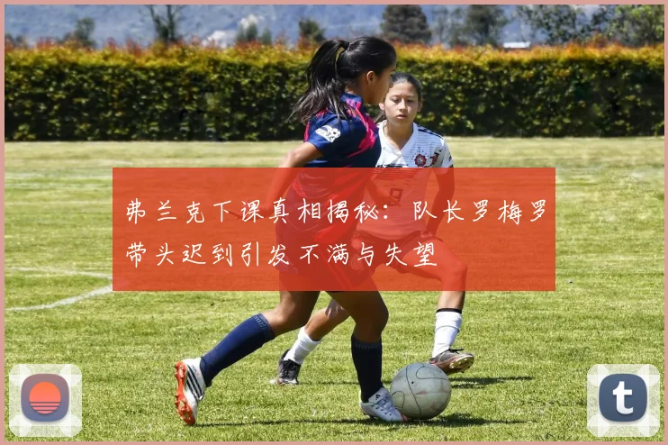 弗兰克下课真相揭秘：队长罗梅罗带头迟到引发不满与失望