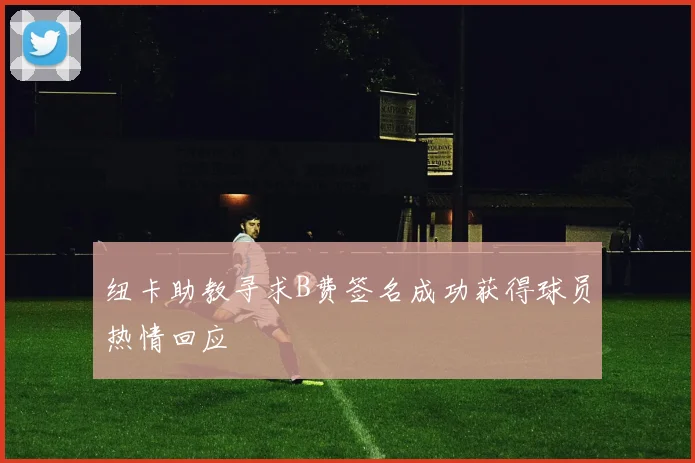 纽卡助教寻求B费签名成功获得球员热情回应