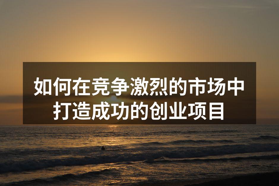 如何在竞争激烈的市场中打造成功的创业项目